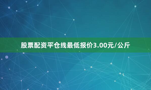 股票配资平仓线最低报价3.00元/公斤