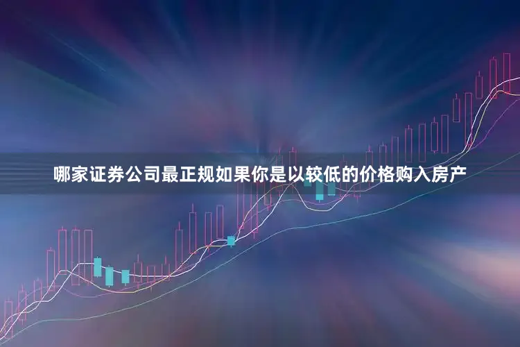 哪家证券公司最正规如果你是以较低的价格购入房产