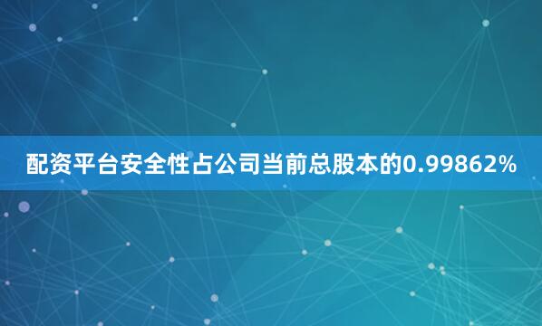 配资平台安全性占公司当前总股本的0.99862%