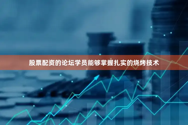 股票配资的论坛学员能够掌握扎实的烧烤技术