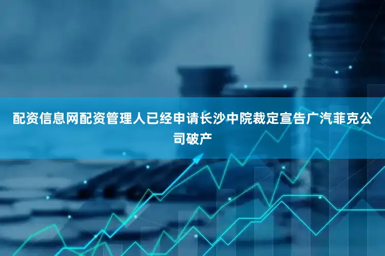 配资信息网配资管理人已经申请长沙中院裁定宣告广汽菲克公司破产