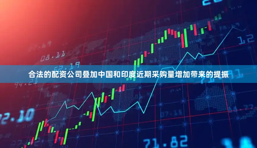 合法的配资公司叠加中国和印度近期采购量增加带来的提振