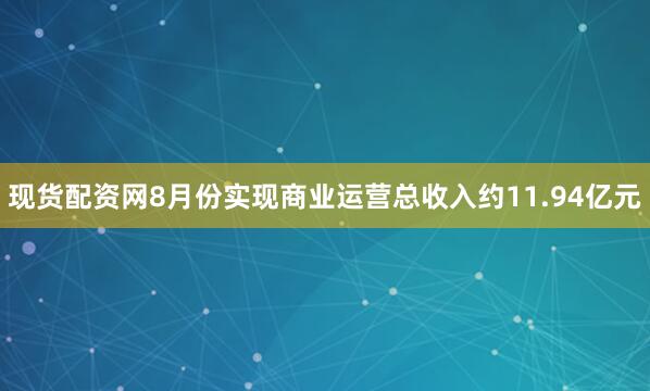 现货配资网8月份实现商业运营总收入约11.94亿元