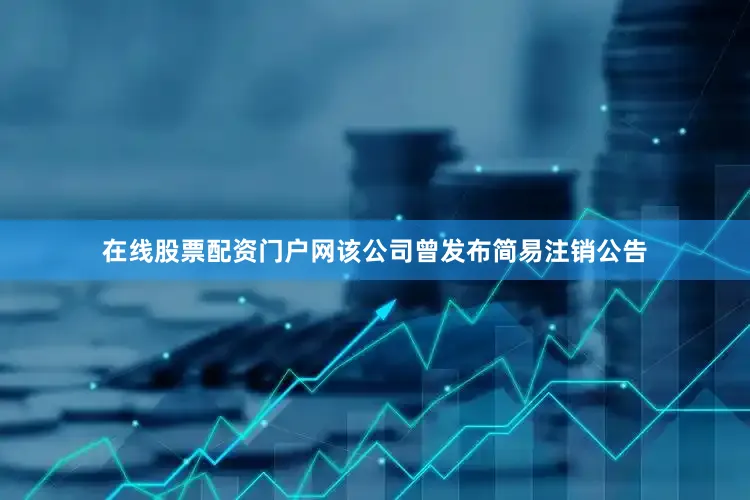 在线股票配资门户网该公司曾发布简易注销公告